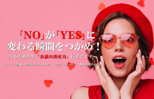 「NO」が「YES」に変わる瞬間をつかめ！ 女心を動かす「会話の決定力」向上セミナー